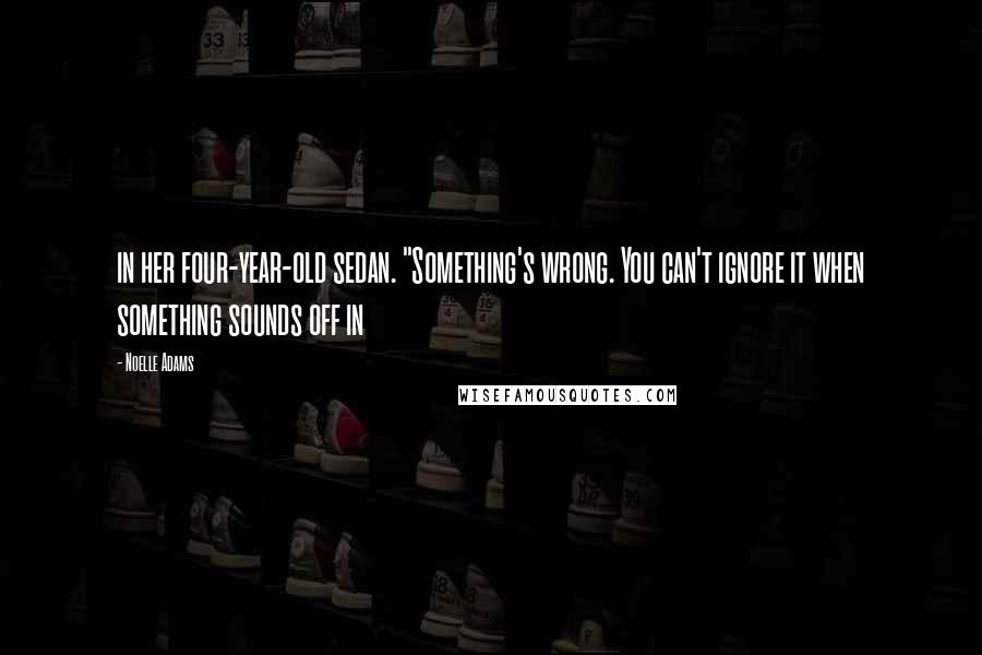 Noelle Adams Quotes: in her four-year-old sedan. "Something's wrong. You can't ignore it when something sounds off in