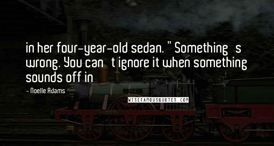 Noelle Adams Quotes: in her four-year-old sedan. "Something's wrong. You can't ignore it when something sounds off in