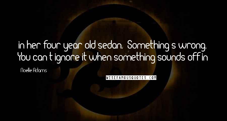 Noelle Adams Quotes: in her four-year-old sedan. "Something's wrong. You can't ignore it when something sounds off in