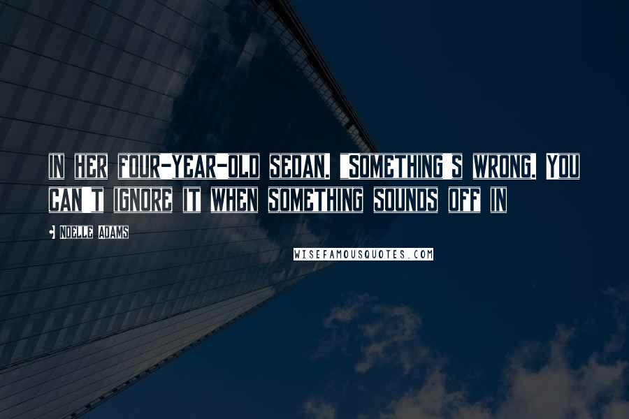Noelle Adams Quotes: in her four-year-old sedan. "Something's wrong. You can't ignore it when something sounds off in