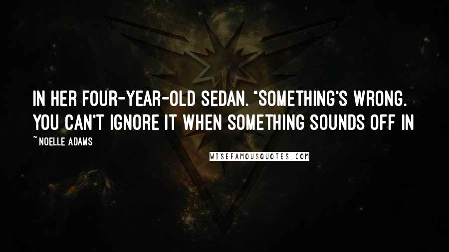 Noelle Adams Quotes: in her four-year-old sedan. "Something's wrong. You can't ignore it when something sounds off in