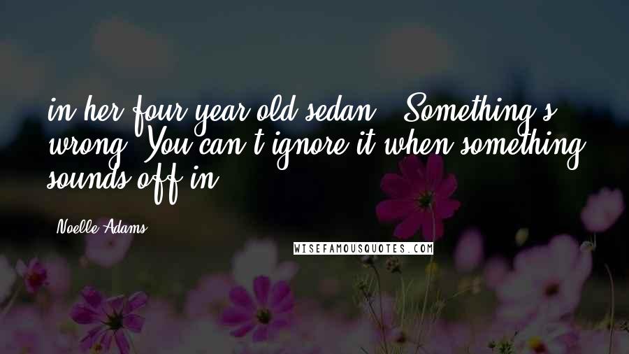 Noelle Adams Quotes: in her four-year-old sedan. "Something's wrong. You can't ignore it when something sounds off in