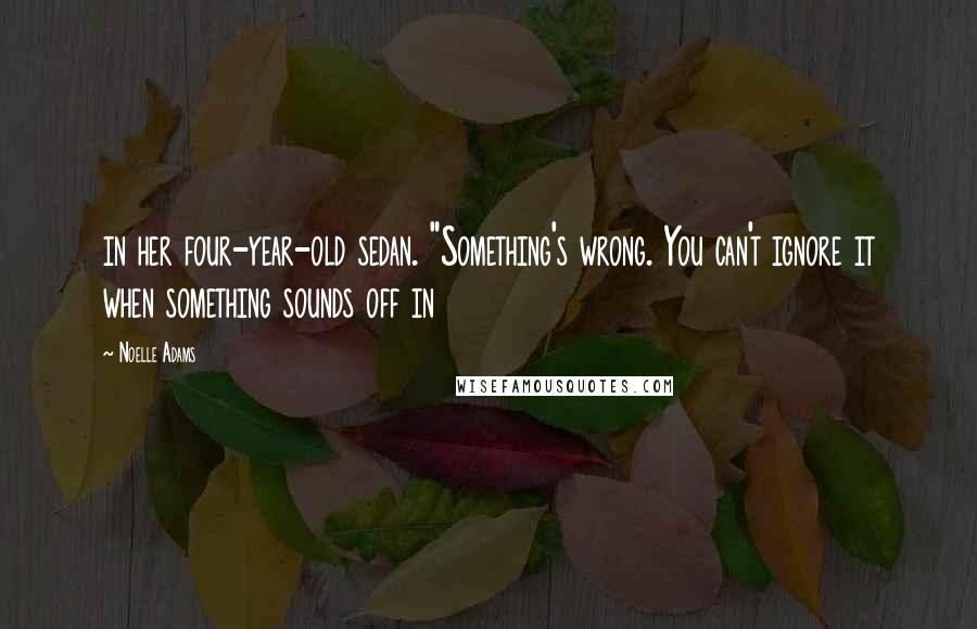 Noelle Adams Quotes: in her four-year-old sedan. "Something's wrong. You can't ignore it when something sounds off in