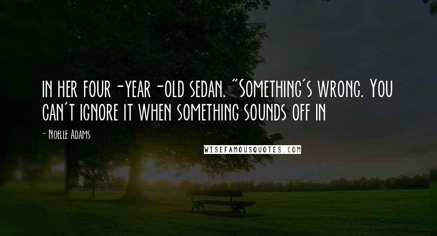 Noelle Adams Quotes: in her four-year-old sedan. "Something's wrong. You can't ignore it when something sounds off in