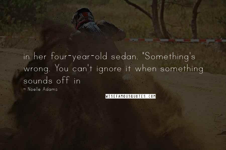 Noelle Adams Quotes: in her four-year-old sedan. "Something's wrong. You can't ignore it when something sounds off in