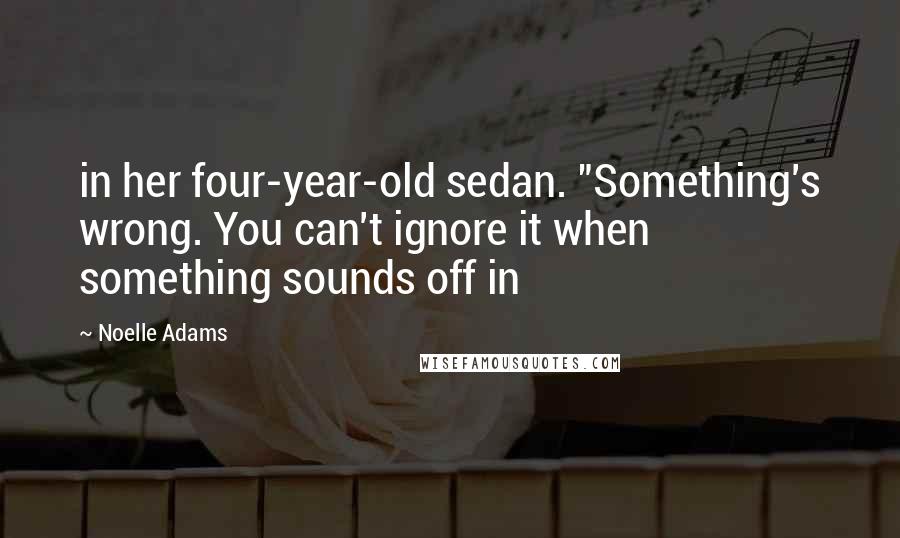 Noelle Adams Quotes: in her four-year-old sedan. "Something's wrong. You can't ignore it when something sounds off in