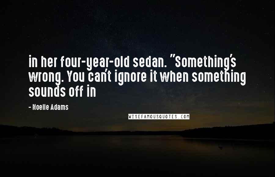 Noelle Adams Quotes: in her four-year-old sedan. "Something's wrong. You can't ignore it when something sounds off in