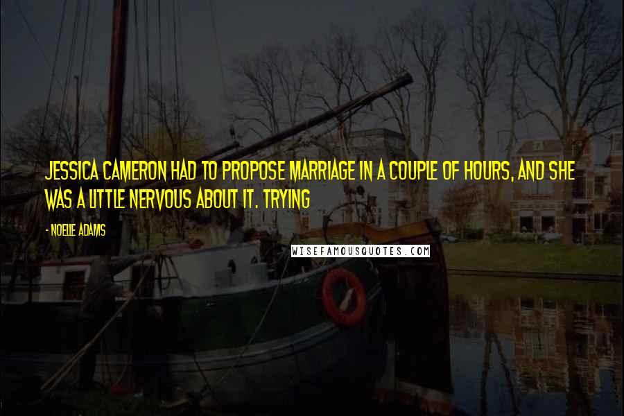 Noelle Adams Quotes: Jessica Cameron had to propose marriage in a couple of hours, and she was a little nervous about it. Trying