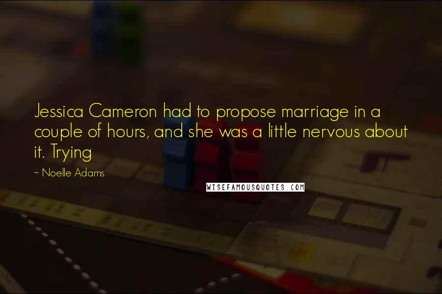 Noelle Adams Quotes: Jessica Cameron had to propose marriage in a couple of hours, and she was a little nervous about it. Trying