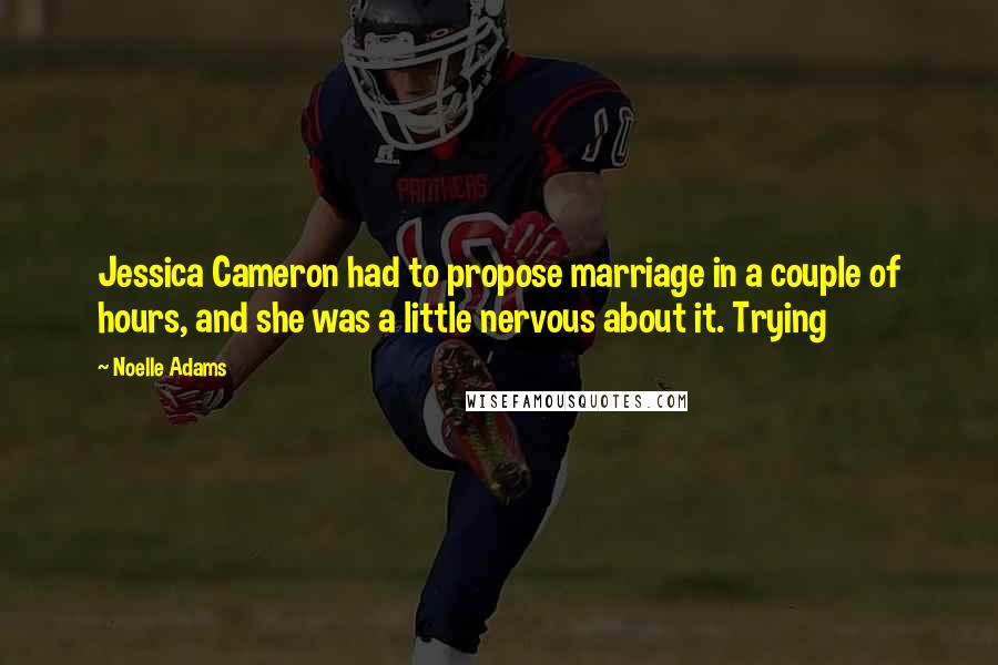 Noelle Adams Quotes: Jessica Cameron had to propose marriage in a couple of hours, and she was a little nervous about it. Trying