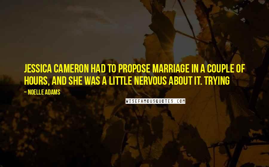 Noelle Adams Quotes: Jessica Cameron had to propose marriage in a couple of hours, and she was a little nervous about it. Trying