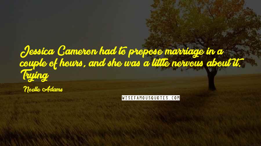 Noelle Adams Quotes: Jessica Cameron had to propose marriage in a couple of hours, and she was a little nervous about it. Trying