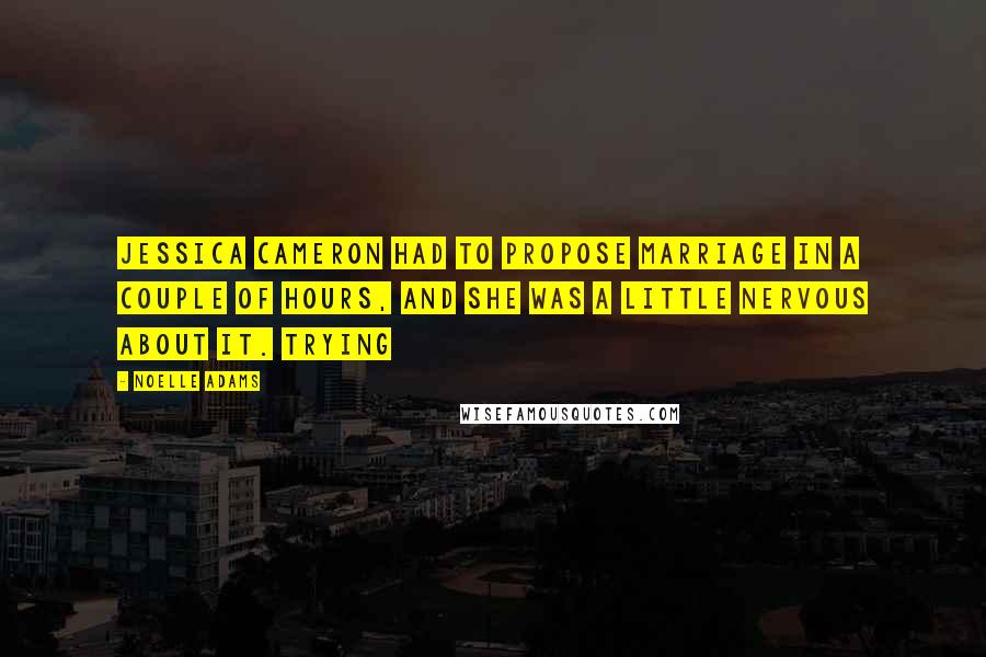 Noelle Adams Quotes: Jessica Cameron had to propose marriage in a couple of hours, and she was a little nervous about it. Trying