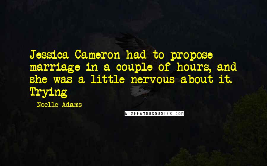 Noelle Adams Quotes: Jessica Cameron had to propose marriage in a couple of hours, and she was a little nervous about it. Trying