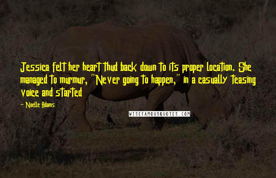 Noelle Adams Quotes: Jessica felt her heart thud back down to its proper location. She managed to murmur, "Never going to happen," in a casually teasing voice and started