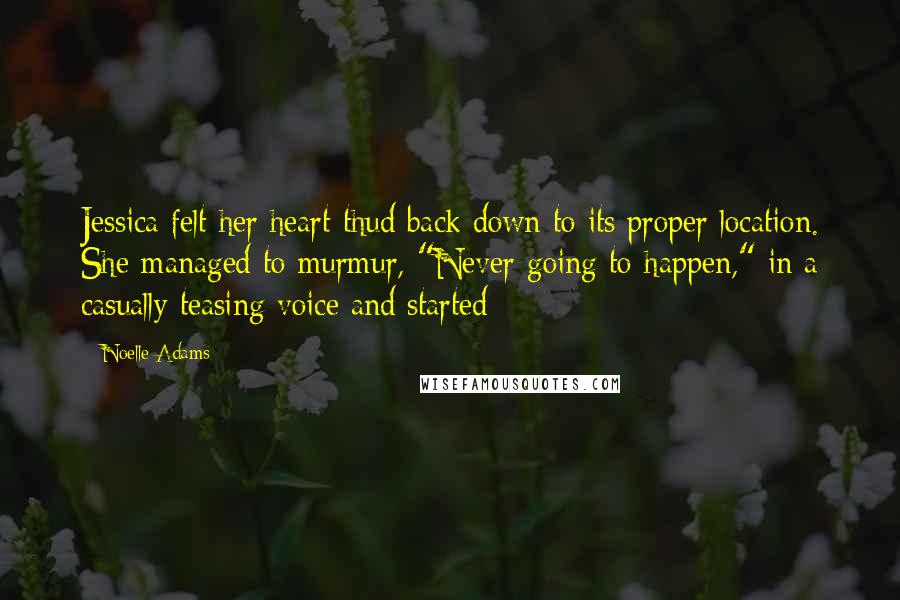 Noelle Adams Quotes: Jessica felt her heart thud back down to its proper location. She managed to murmur, "Never going to happen," in a casually teasing voice and started