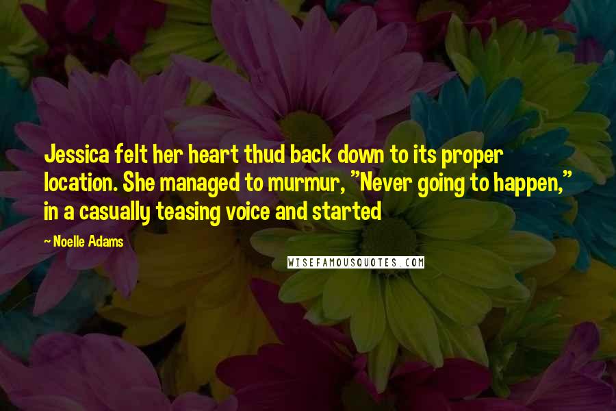 Noelle Adams Quotes: Jessica felt her heart thud back down to its proper location. She managed to murmur, "Never going to happen," in a casually teasing voice and started