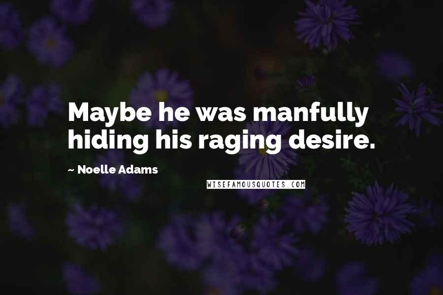 Noelle Adams Quotes: Maybe he was manfully hiding his raging desire.