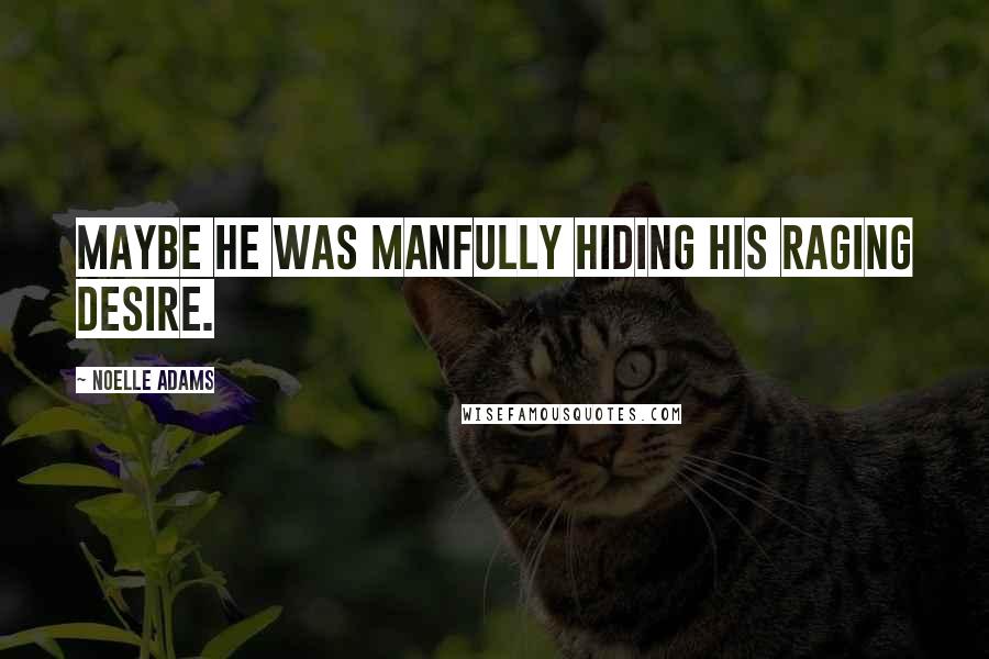 Noelle Adams Quotes: Maybe he was manfully hiding his raging desire.