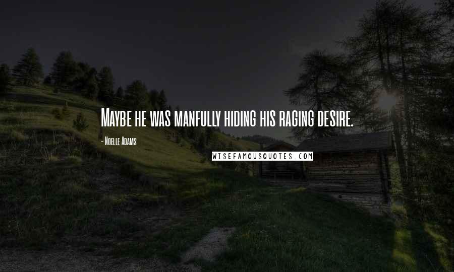 Noelle Adams Quotes: Maybe he was manfully hiding his raging desire.