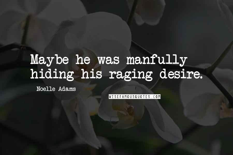 Noelle Adams Quotes: Maybe he was manfully hiding his raging desire.