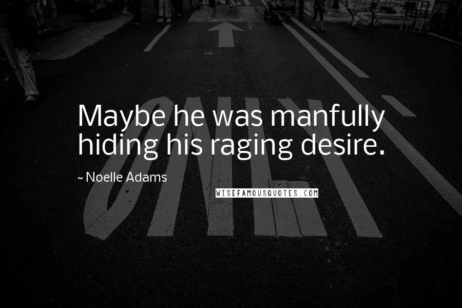 Noelle Adams Quotes: Maybe he was manfully hiding his raging desire.