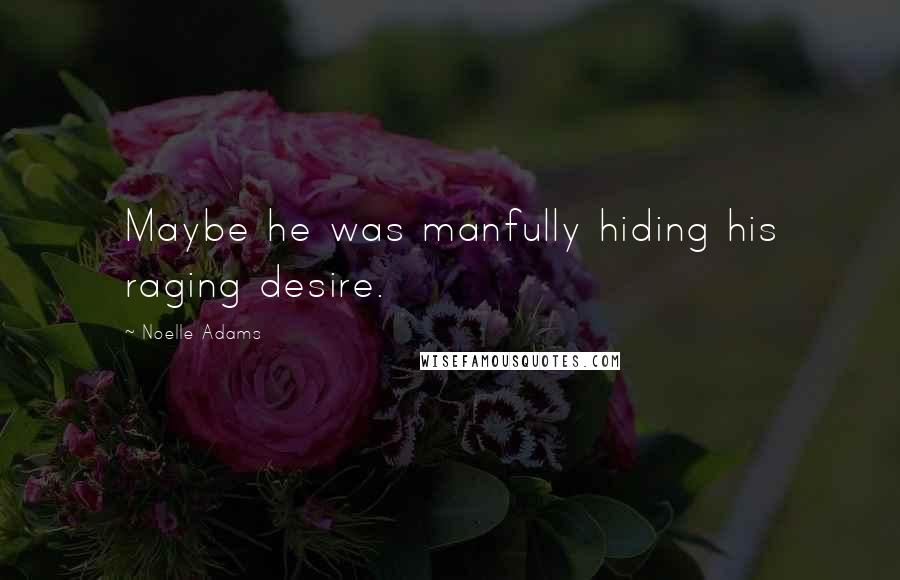 Noelle Adams Quotes: Maybe he was manfully hiding his raging desire.