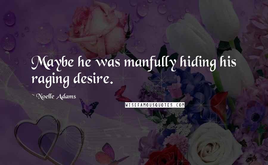 Noelle Adams Quotes: Maybe he was manfully hiding his raging desire.