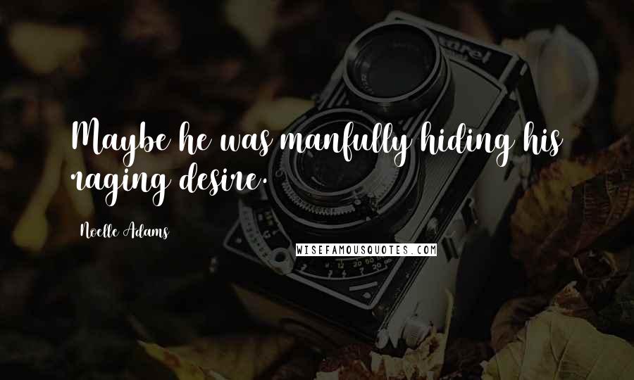 Noelle Adams Quotes: Maybe he was manfully hiding his raging desire.