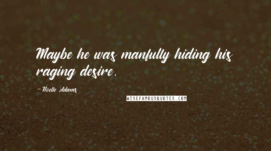 Noelle Adams Quotes: Maybe he was manfully hiding his raging desire.