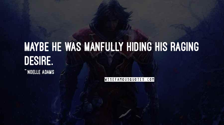 Noelle Adams Quotes: Maybe he was manfully hiding his raging desire.