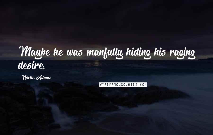 Noelle Adams Quotes: Maybe he was manfully hiding his raging desire.