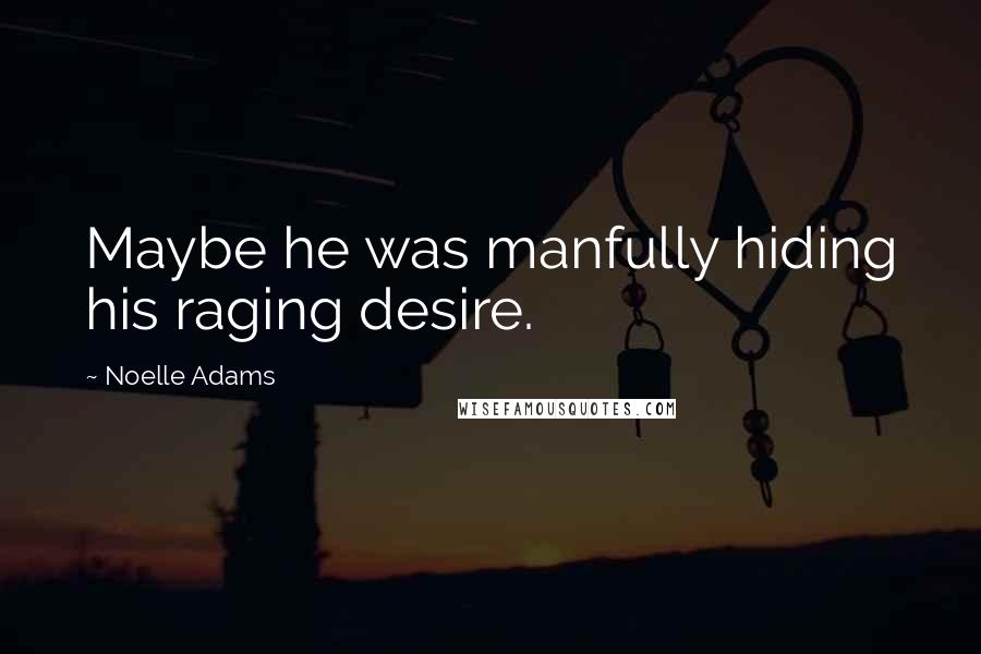 Noelle Adams Quotes: Maybe he was manfully hiding his raging desire.