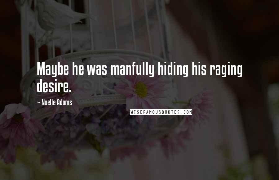 Noelle Adams Quotes: Maybe he was manfully hiding his raging desire.