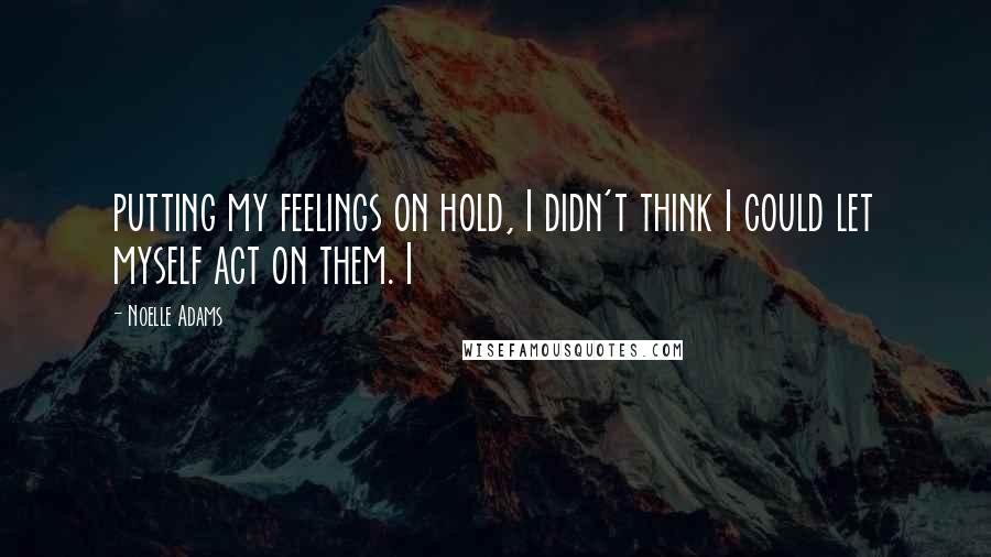 Noelle Adams Quotes: putting my feelings on hold, I didn't think I could let myself act on them. I