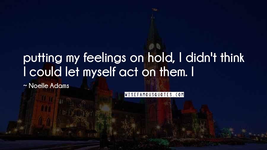 Noelle Adams Quotes: putting my feelings on hold, I didn't think I could let myself act on them. I