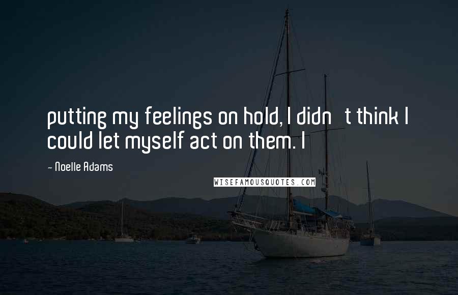 Noelle Adams Quotes: putting my feelings on hold, I didn't think I could let myself act on them. I