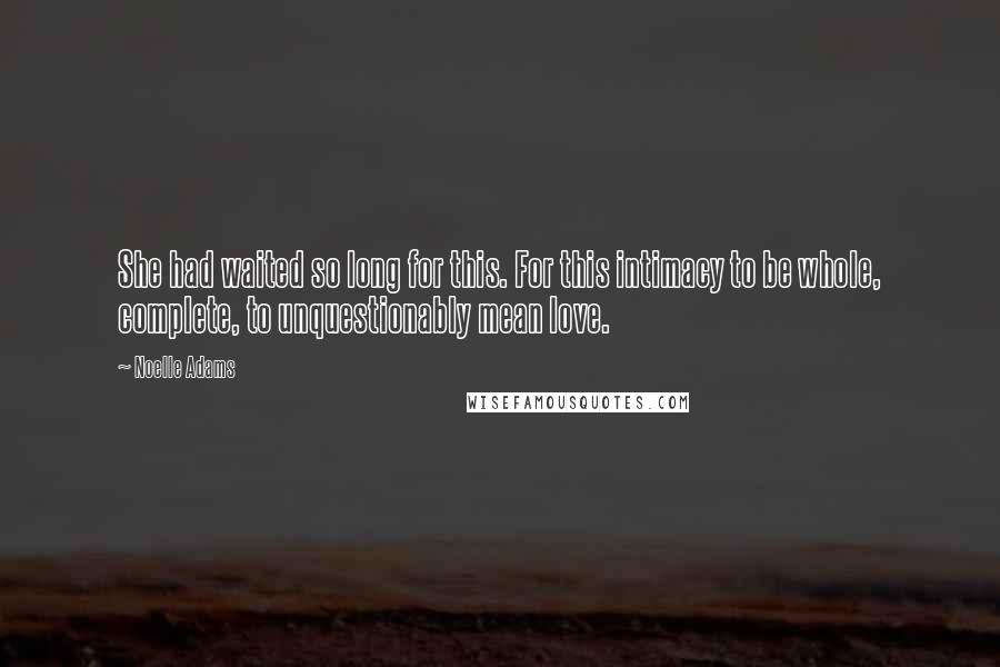 Noelle Adams Quotes: She had waited so long for this. For this intimacy to be whole, complete, to unquestionably mean love.