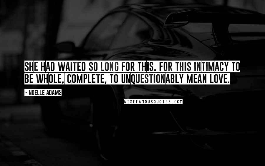 Noelle Adams Quotes: She had waited so long for this. For this intimacy to be whole, complete, to unquestionably mean love.