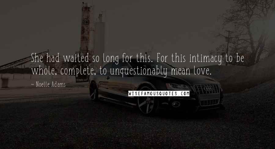 Noelle Adams Quotes: She had waited so long for this. For this intimacy to be whole, complete, to unquestionably mean love.