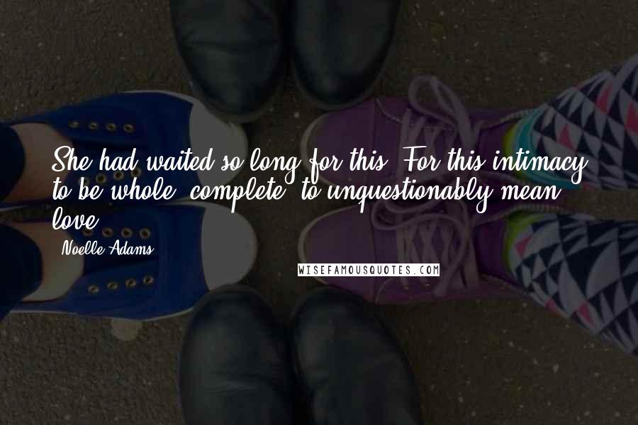 Noelle Adams Quotes: She had waited so long for this. For this intimacy to be whole, complete, to unquestionably mean love.