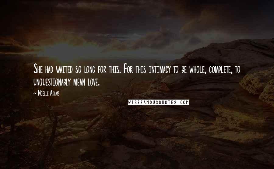 Noelle Adams Quotes: She had waited so long for this. For this intimacy to be whole, complete, to unquestionably mean love.