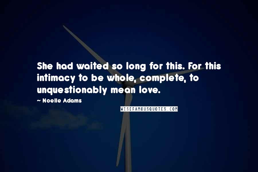 Noelle Adams Quotes: She had waited so long for this. For this intimacy to be whole, complete, to unquestionably mean love.