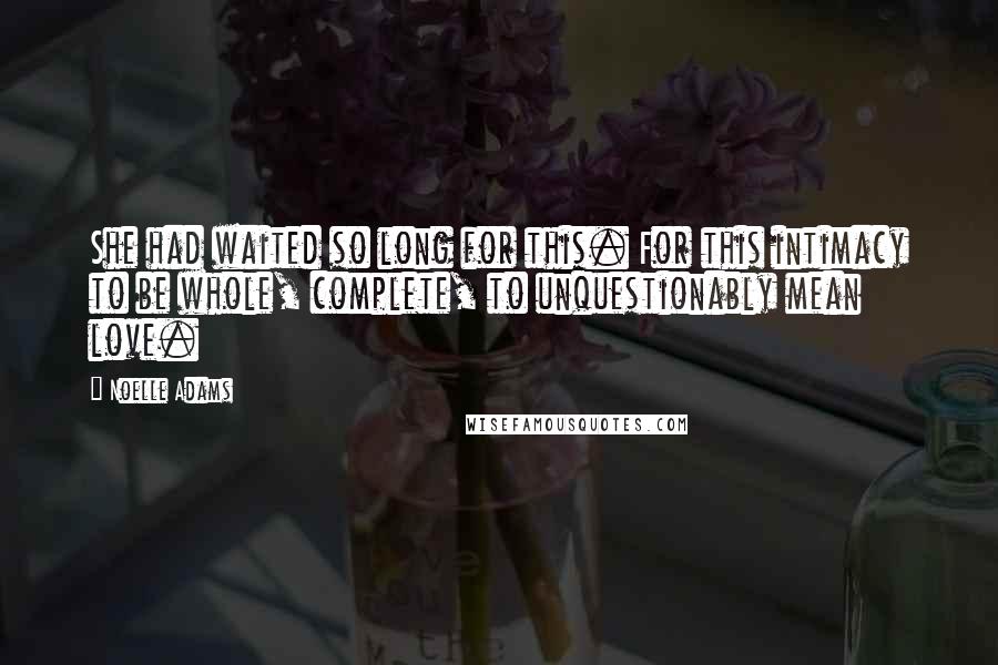 Noelle Adams Quotes: She had waited so long for this. For this intimacy to be whole, complete, to unquestionably mean love.