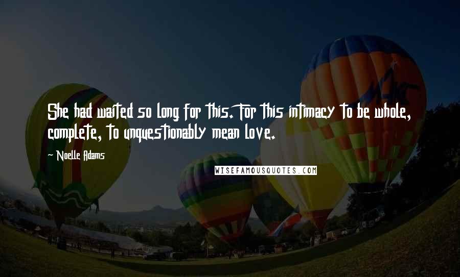 Noelle Adams Quotes: She had waited so long for this. For this intimacy to be whole, complete, to unquestionably mean love.