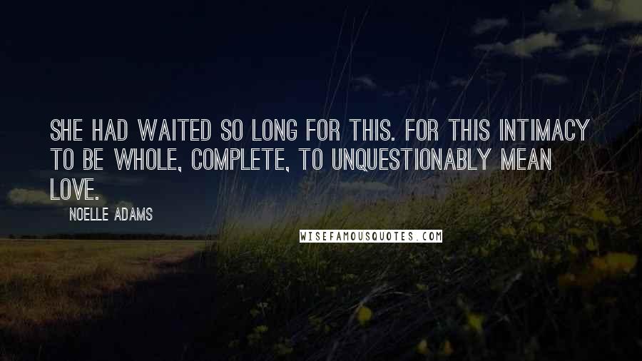 Noelle Adams Quotes: She had waited so long for this. For this intimacy to be whole, complete, to unquestionably mean love.