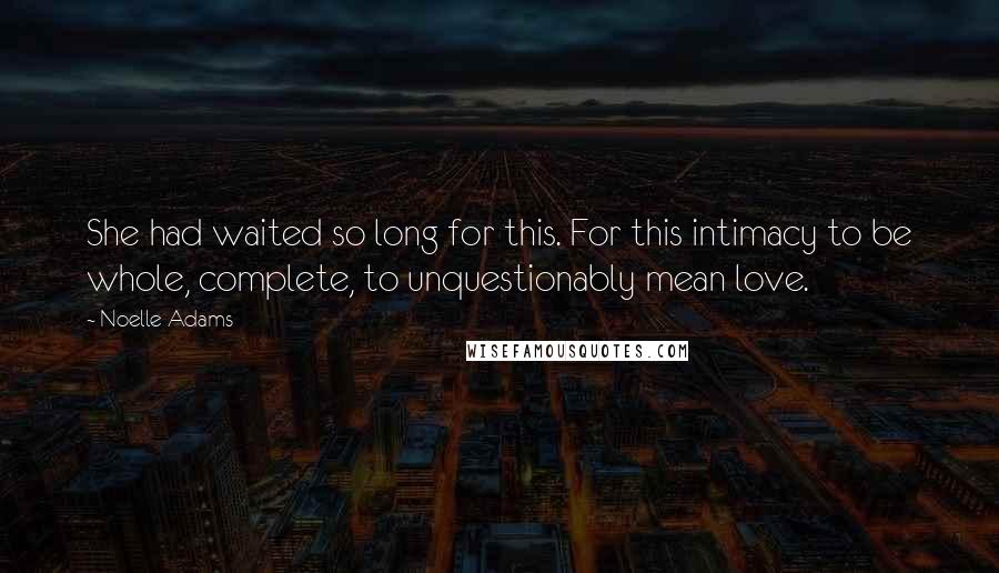 Noelle Adams Quotes: She had waited so long for this. For this intimacy to be whole, complete, to unquestionably mean love.