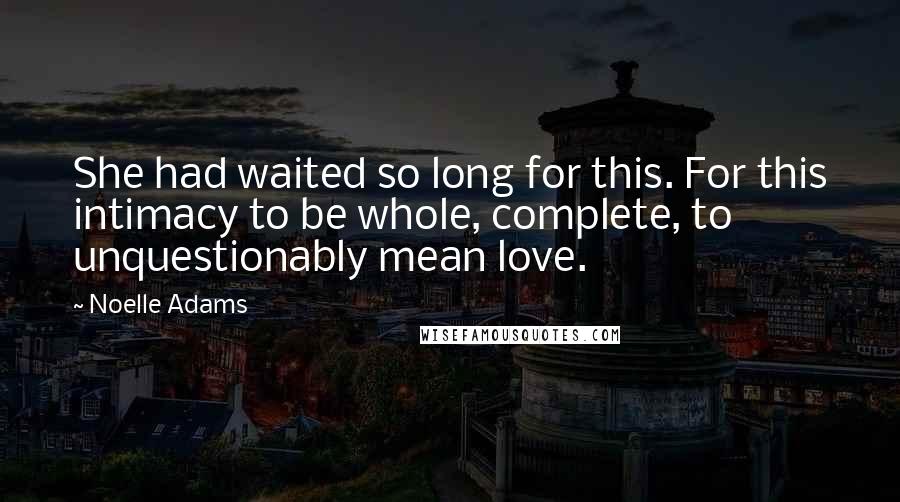 Noelle Adams Quotes: She had waited so long for this. For this intimacy to be whole, complete, to unquestionably mean love.