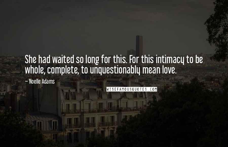 Noelle Adams Quotes: She had waited so long for this. For this intimacy to be whole, complete, to unquestionably mean love.