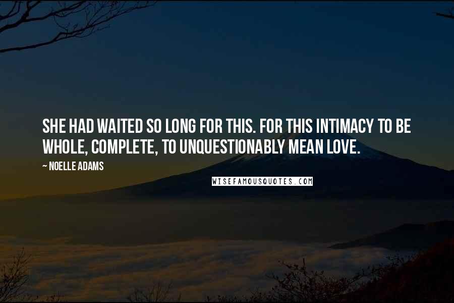 Noelle Adams Quotes: She had waited so long for this. For this intimacy to be whole, complete, to unquestionably mean love.